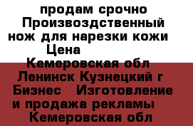 продам срочно Произвоздственный нож для нарезки кожи › Цена ­ 100 000 - Кемеровская обл., Ленинск-Кузнецкий г. Бизнес » Изготовление и продажа рекламы   . Кемеровская обл.